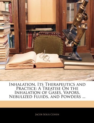 Inhalation, Its Therapeutics and Practice: A Treatise On the Inhalation of Gases, Vapors, Nebulized Fluids, and Powders ...