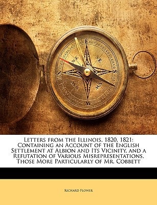 Letters from the Illinois, 1820, 1821: Containing an Account of the English Settlement at Albion and Its Vicinity, and a Refutation of Various ... Those More Particularly of Mr. Cobbett