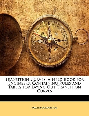 Transition Curves: A Field Book for Engineers, Containing Rules and Tables for Laying Out Transition Curves