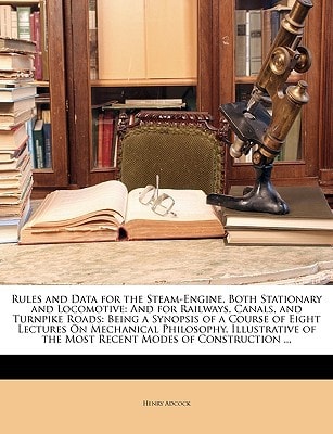 Rules and Data for the Steam-Engine, Both Stationary and Locomotive: And for Railways, Canals, and Turnpike Roads: Being a Synopsis of a Course of ... of the Most Recent Modes of Construction ...