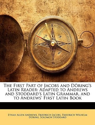 The First Part of Jacobs and Döring's Latin Reader: Adapted to Andrews and Stoddard's Latin Grammar, and to Andrews' First Latin Book