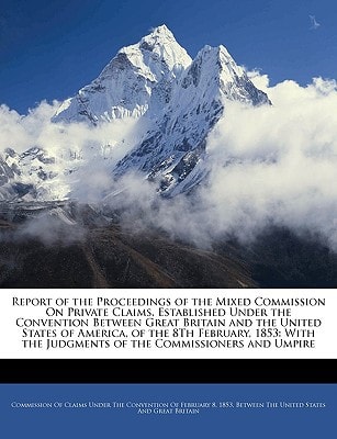 Report of the Proceedings of the Mixed Commission On Private Claims, Established Under the Convention Between Great Britain and the United States of ... the Judgments of the Commissioners and Umpire