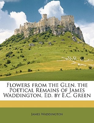 Flowers from the Glen. the Poetical Remains of James Waddington, Ed. by E.C. Green