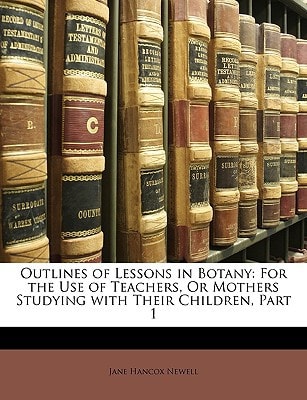 Outlines of Lessons in Botany: For the Use of Teachers, Or Mothers Studying with Their Children, Part 1