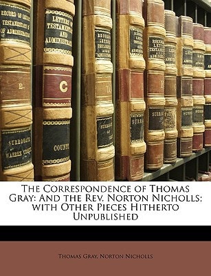 The Correspondence of Thomas Gray: And the Rev. Norton Nicholls; with Other Pieces Hitherto Unpublished