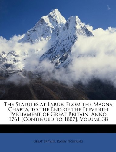 The Statutes at Large: From the Magna Charta, to the End of the Eleventh Parliament of Great Britain, Anno 1761 [Continued to 1807], Volume 38