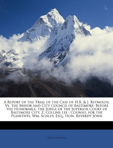 A Report of the Trial of the Case of H.R. & J. Reynolds, Vs. the Mayor and City Council of Baltimore: Before the Honorable, the Judge of the Superior ... Wm. Schley, Esq., Hon. Reverdy John