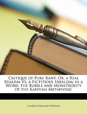 Critique of Pure Kant: Or, a Real Realism Vs. a Fictitious Idealism; in a Word, the Bubble and Monstrosity of the Kantian Metaphysic