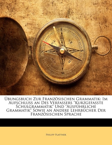 Ubungsbuch Zur Franzosischen Grammatik: Im Aufschluss an Des Verfassers Kurzgefasste Schulgrammatik Und Ausfuhrliche Grammatik Sowie an Andere Leh (English and German Edition)