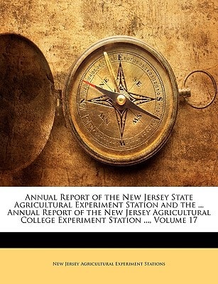 Annual Report of the New Jersey State Agricultural Experiment Station and the ... Annual Report of the New Jersey Agricultural College Experiment Station ..., Volume 17