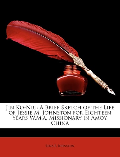 Jin Ko-Niu: A Brief Sketch of the Life of Jessie M. Johnston for Eighteen Years W.M.a. Missionary in Amoy, China
