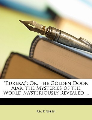 "Eureka;": Or, the Golden Door Ajar, the Mysteries of the World Mysteriously Revealed ...