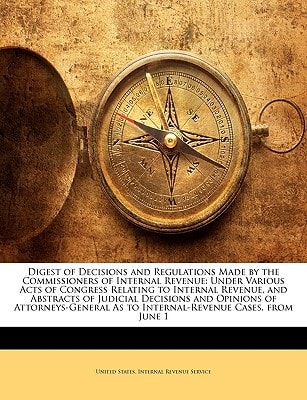 Digest of Decisions and Regulations Made by the Commissioners of Internal Revenue: Under Various Acts of Congress Relating to Internal Revenue, and ... As to Internal-Revenue Cases, from June 1
