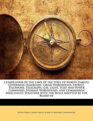 Compilation of the Laws of the State of North Dakota Governing Railroads, Grain Warehouses, Express, Telephone, Telegraph, Gas, Light, Heat and Power ... with the Rules Adopted by the Board of