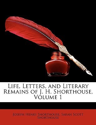 Life, Letters, and Literary Remains of J. H. Shorthouse, Volume 1