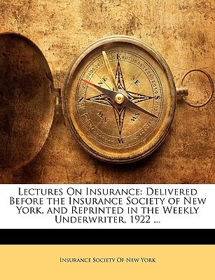 Lectures On Insurance: Delivered Before the Insurance Society of New York, and Reprinted in the Weekly Underwriter, 1922 ...