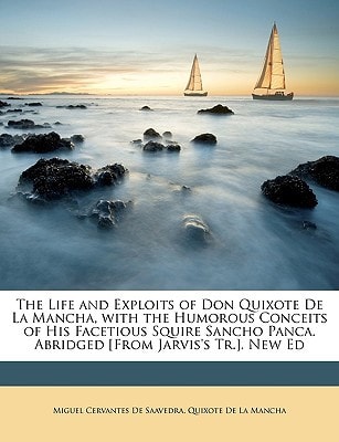 The Life and Exploits of Don Quixote De La Mancha, with the Humorous Conceits of His Facetious Squire Sancho Panca. Abridged [From Jarvis's Tr.]. New Ed