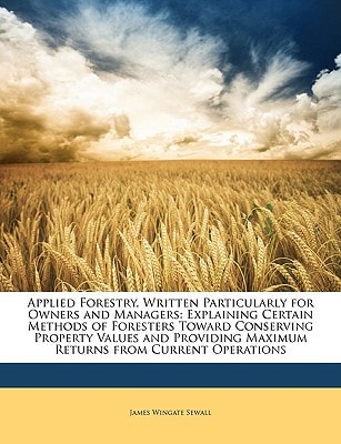 Applied Forestry, Written Particularly for Owners and Managers: Explaining Certain Methods of Foresters Toward Conserving Property Values and Providing Maximum Returns from Current Operations