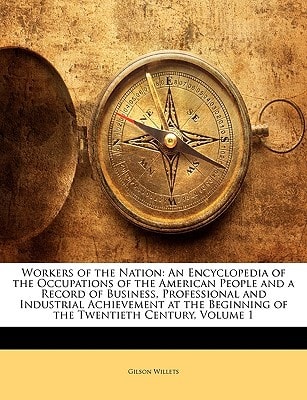 Workers of the Nation: An Encyclopedia of the Occupations of the American People and a Record of Business, Professional and Industrial Achievement at the Beginning of the Twentieth Century, Volume 1