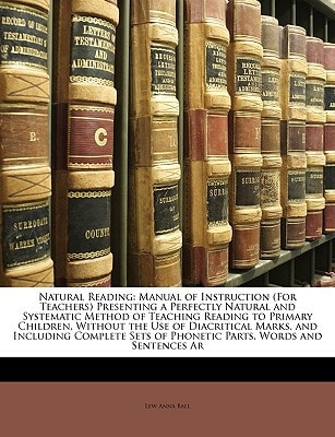 Natural Reading: Manual of Instruction (For Teachers) Presenting a Perfectly Natural and Systematic Method of Teaching Reading to Primary Children, ... of Phonetic Parts, Words and Sentences Ar