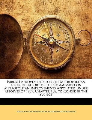 Public Improvements for the Metropolitan District: Report of the Commission On Metropolitan Improvements Appointed Under Resolves of 1907, Chapter 108, to Consider the Subject
