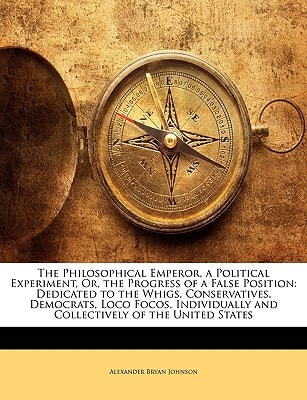 The Philosophical Emperor, a Political Experiment, Or, the Progress of a False Position: Dedicated to the Whigs, Conservatives, Democrats, Loco Focos, ... and Collectively of the United States