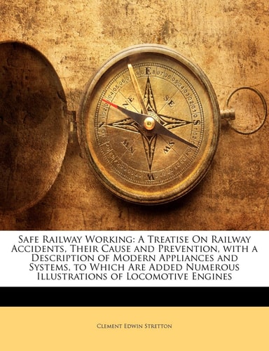 Safe Railway Working: A Treatise On Railway Accidents, Their Cause and Prevention, with a Description of Modern Appliances and Systems, to Which Are Added Numerous Illustrations of Locomotive Engines