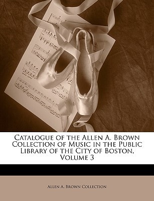 Catalogue of the Allen A. Brown Collection of Music in the Public Library of the City of Boston, Volume 3