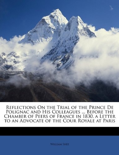 Reflections on the Trial of the Prince de Polignac and His Colleagues ... Before the Chamber of Peers of France in 1830, a Letter to an Advocate of the Cour Royale at Paris