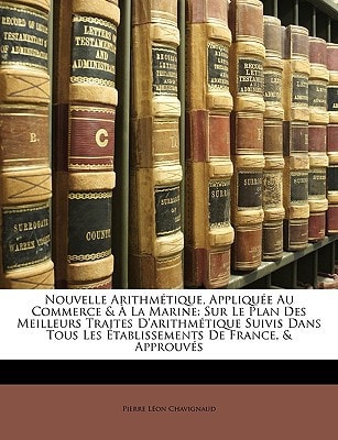 Nouvelle Arithmétique, Appliquée Au Commerce & À La Marine: Sur Le Plan Des Meilleurs Traites D'arithmétique Suivis Dans Tous Les Établissements De France, & Approuvés