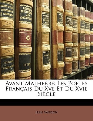 Avant Malherbe: Les Poètes Français Du Xve Et Du Xvie Siècle
