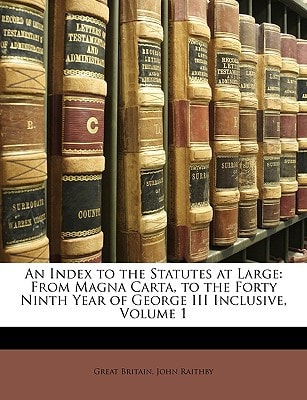 An Index to the Statutes at Large: From Magna Carta, to the Forty Ninth Year of George III Inclusive, Volume 1
