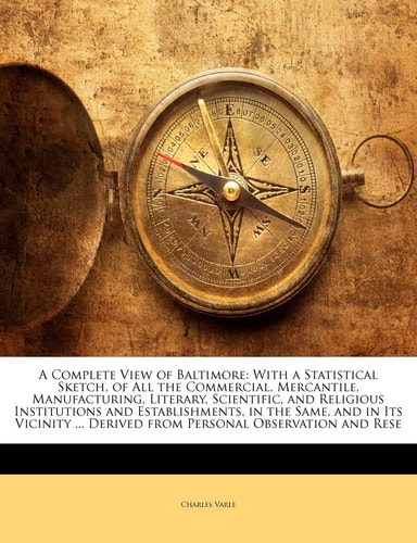 A Complete View of Baltimore: With a Statistical Sketch, of All the Commercial, Mercantile, Manufacturing, Literary, Scientific, and Religious ... Derived from Personal Observation and Rese