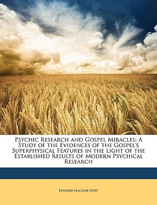 Psychic Research and Gospel Miracles: A Study of the Evidences of the Gospel's Superphysical Features in the Light of the Established Results of Modern Psychical Research