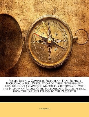 Russia: Being a Complete Picture of That Empire ; Including a Full Description of Their Government, Laws, Religion, Commerce, Manners, Customs &c. ; ... from the Earliest Period to the Present Ti