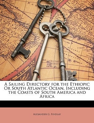 A Sailing Directory for the Ethiopic Or South Atlantic Ocean, Including the Coasts of South America and Africa