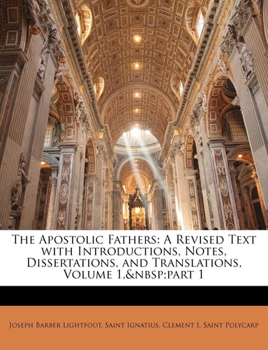 The Apostolic Fathers: A Revised Text with Introductions, Notes, Dissertations, and Translations, Volume 1, part 1
