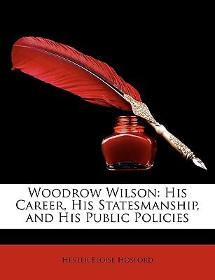Woodrow Wilson: His Career, His Statesmanship, and His Public Policies