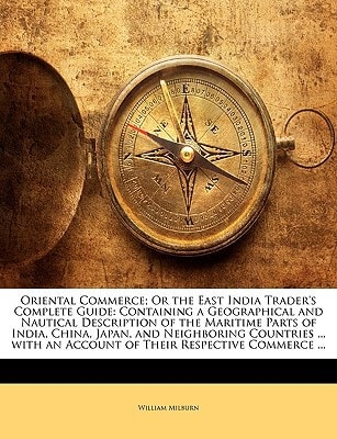 Oriental Commerce; Or the East India Trader's Complete Guide: Containing a Geographical and Nautical Description of the Maritime Parts of India, ... an Account of Their Respective Commerce ...