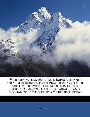 Schoolmaster's Assistant, Improved and Enlarged: Being a Plain Practical System of Arithmetic. with the Addition of the Practical Accountant, Or Farmers' and Mechancis' Best Method of Book-Keeping