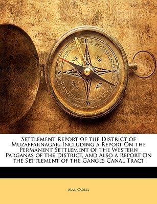 Settlement Report of the District of Muzaffarnagar: Including a Report On the Permanent Settlement of the Western Parganas of the District, and Also a ... On the Settlement of the Ganges Canal Tract