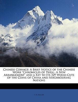 Chinese Coinage: A Brief Notice of the Chinese Work "Chronicles of Tsien : A New Arrangement" and a Key to Its 329 Wood-Cuts of the Coins of China and Neighbouring Nations