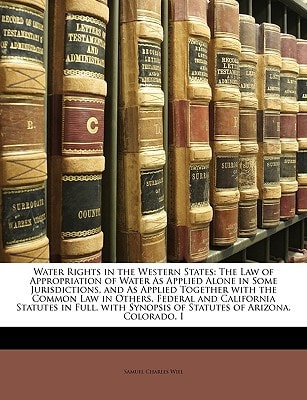 Water Rights in the Western States: The Law of Appropriation of Water As Applied Alone in Some Jurisdictions, and As Applied Together with the Common ... Synopsis of Statutes of Arizona, Colorado, I