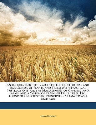 An Inquiry Into the Causes of the Fruitfulness and Barrenness of Plants and Trees: With Practical Instructions for the Management of Gardens and ... Principles : Arranged As a Dialogue