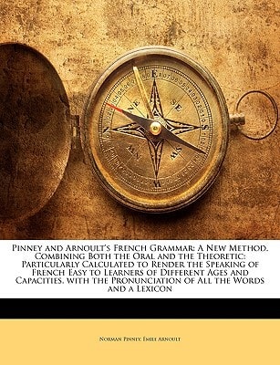 Pinney and Arnoult's French Grammar: A New Method, Combining Both the Oral and the Theoretic: Particularly Calculated to Render the Speaking of French ... Pronunciation of All the Words and a Lexicon