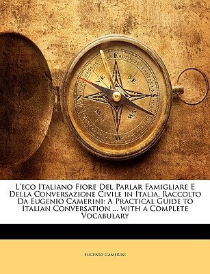 L'eco Italiano Fiore Del Parlar Famigliare E Della Conversazione Civile in Italia, Raccolto Da Eugenio Camerini: A Practical Guide to Italian Conversation ... with a Complete Vocabulary
