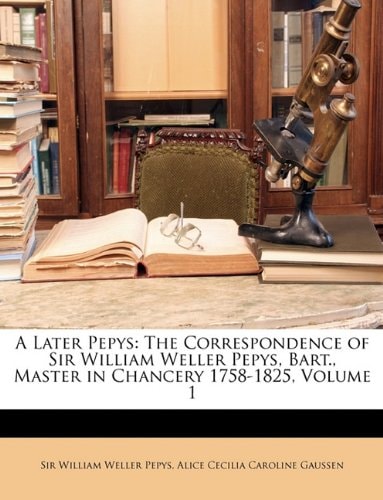 A Later Pepys: The Correspondence of Sir William Weller Pepys, Bart., Master in Chancery 1758-1825, Volume 1