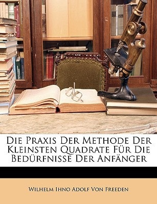 Die Praxis Der Methode Der Kleinsten Quadrate Fur Die Bedurfnisse Der Anfanger. Ertser Theil (English and German Edition)