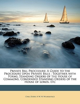 Private Bill Procedure: A Guide to the Procedure Upon Private Bills ; Together with Forms, Standing Orders of the House of Commons, Condensed Standing Orders of the House of Lords, Etc