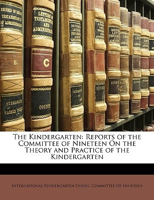 The Kindergarten: Reports of the Committee of Nineteen On the Theory and Practice of the Kindergarten